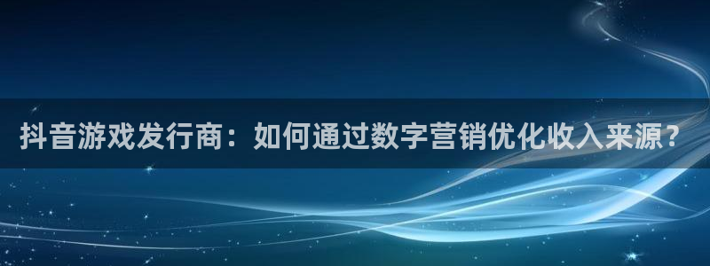 亿万28官网是什么娱乐?：抖音游戏发行商：如何通过数字营销优化收入来源？