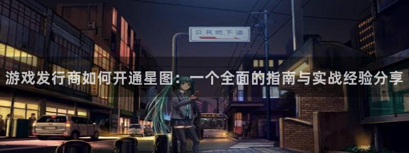 亿万28子音乐：游戏发行商如何开通星图：一个全面的指南与实战经验分享