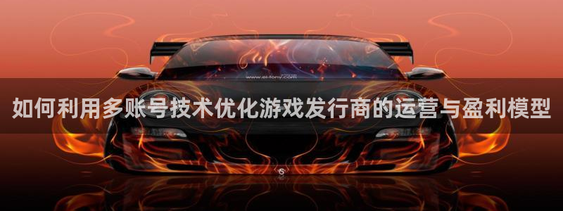 亿万28官网注册登录官网：如何利用多账号技术优化游戏发行商的运营与盈利模型