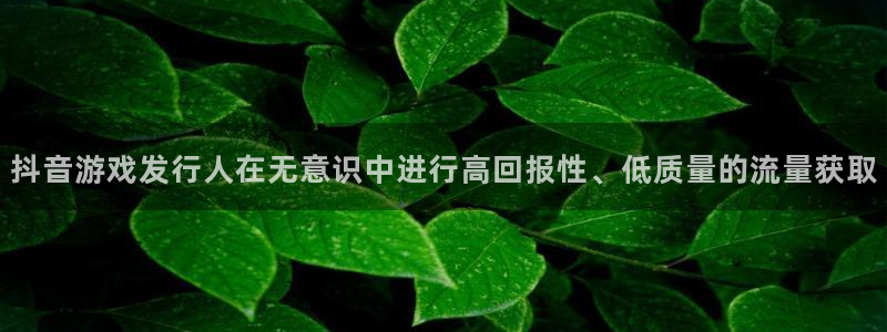 重庆亿万28子文化传播有限公司：抖音游戏发行人在无意识中进行高回报性、低质量的流量获取