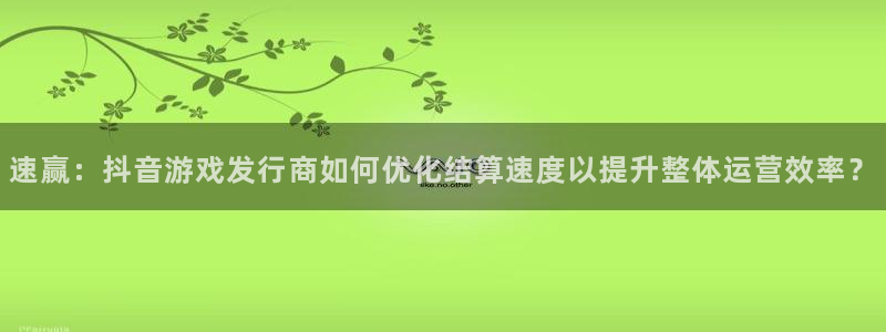 亿万28官网的奇趣腾讯是真的吗吗：速赢：抖音游戏发行商如何优化结算速度以提升整体运营效率？